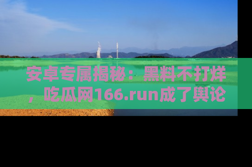 安卓专属揭秘:黑料不打烊,吃瓜网166.run成了舆论风暴的中心