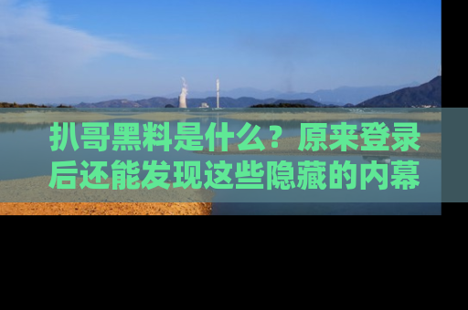 扒哥黑料是什么？原来登录后还能发现这些隐藏的内幕！