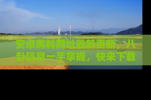 安卓黑料网址最新更新,八卦信息一手掌握,快来下载
