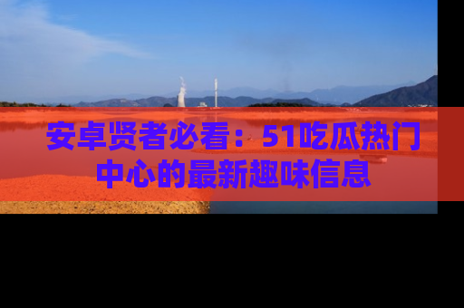 安卓贤者必看:51吃瓜热门中心的最新趣味信息