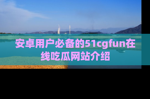 安卓用户必备的51cgfun在线吃瓜网站介绍