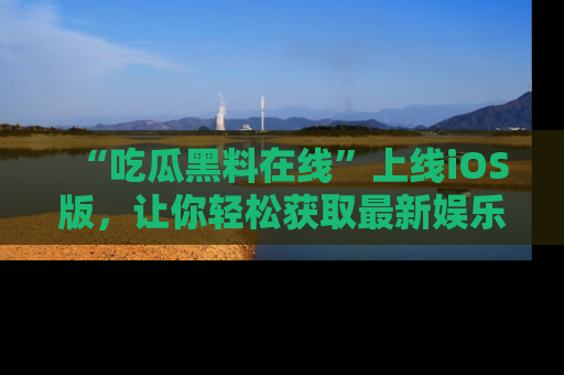 “吃瓜黑料在线”上线iOS版，让你轻松获取最新娱乐新闻