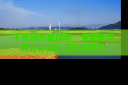 不花钱也能观看，免费吃瓜网站带你畅游影视世界！