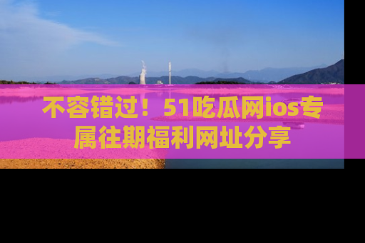 不容错过！51吃瓜网ios专属往期福利网址分享