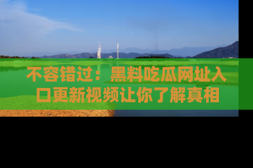 不容错过：黑料吃瓜网址入口更新视频让你了解真相