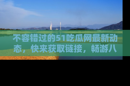 不容错过的51吃瓜网最新动态，快来获取链接，畅游八卦世界！