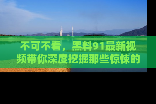 不可不看，黑料91最新视频带你深度挖掘那些惊悚的黑料内幕！