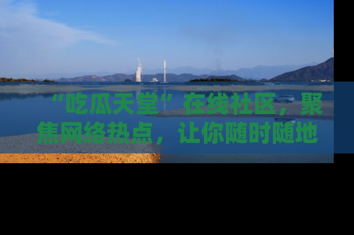 “吃瓜天堂”在线社区，聚焦网络热点，让你随时随地吃瓜不停