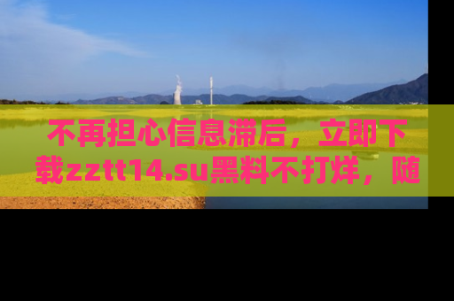 不再担心信息滞后，立即下载zztt14.su黑料不打烊，随时获取新鲜黑料！