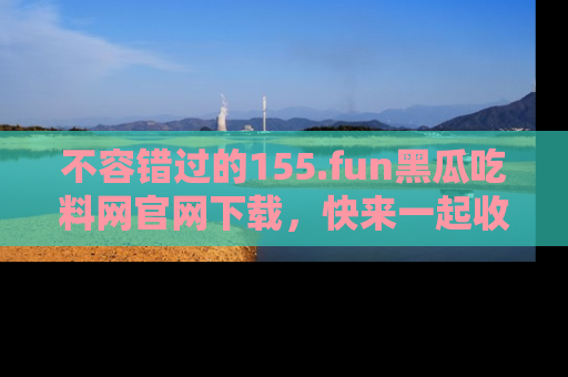 不容错过的155.fun黑瓜吃料网官网下载，快来一起收藏吃瓜新动态吧！