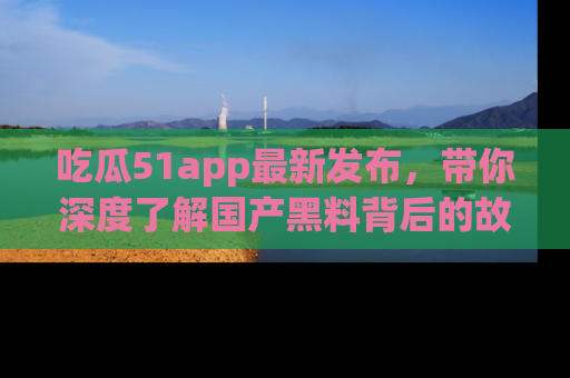 吃瓜51app最新发布，带你深度了解国产黑料背后的故事！