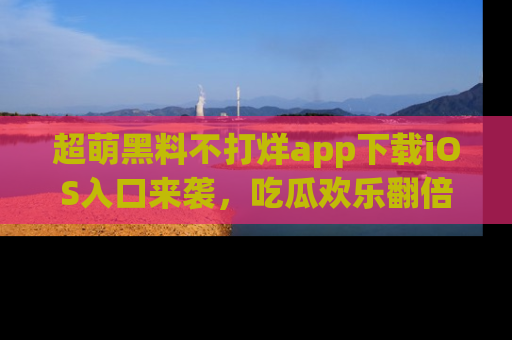 超萌黑料不打烊app下载iOS入口来袭，吃瓜欢乐翻倍！