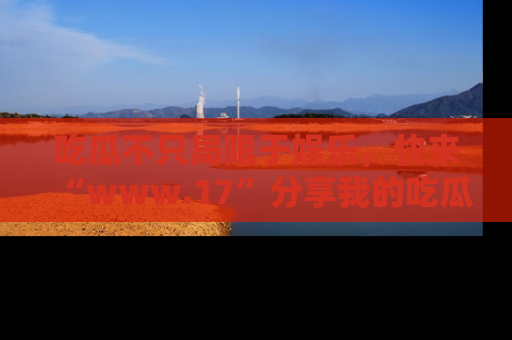 吃瓜不只局限于娱乐，快来“www.17”分享我的吃瓜技巧，成为社交圈的明星！