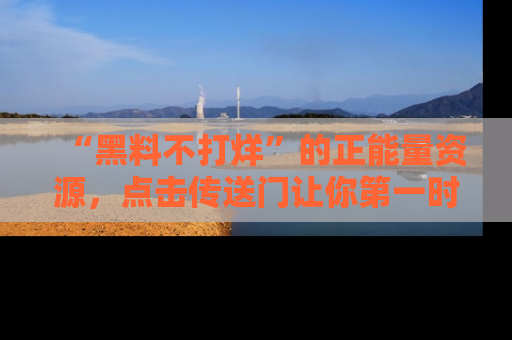 “黑料不打烊”的正能量资源，点击传送门让你第一时间获取最新入口资讯！