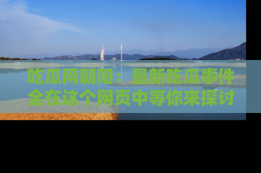吃瓜网朝阳：最新吃瓜事件全在这个网页中等你来探讨！