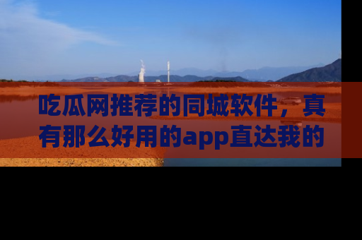 吃瓜网推荐的同城软件，真有那么好用的app直达我的心吗？