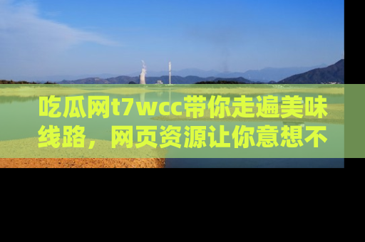 吃瓜网t7wcc带你走遍美味线路，网页资源让你意想不到！