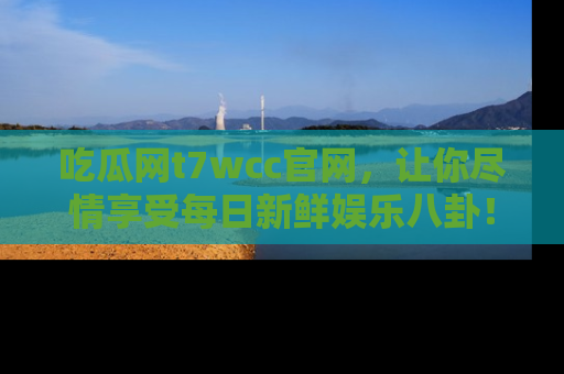 吃瓜网t7wcc官网，让你尽情享受每日新鲜娱乐八卦！