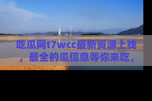 吃瓜网t7wcc最新资源上线，最全的瓜信息等你来吃，快来围观！