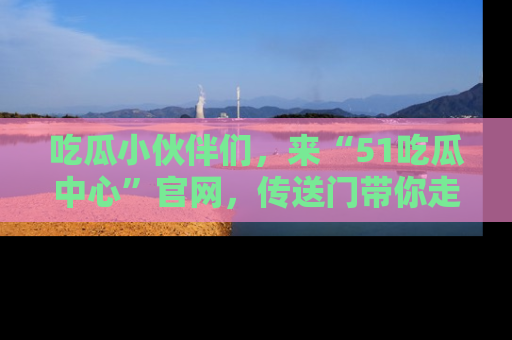 吃瓜小伙伴们，来“51吃瓜中心”官网，传送门带你走入八卦世界！
