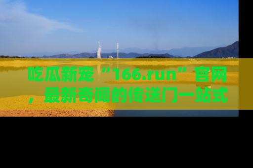 吃瓜新宠“166.run”官网，最新奇闻的传送门一站式体验