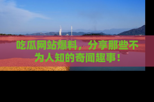 吃瓜网站爆料，分享那些不为人知的奇闻趣事！