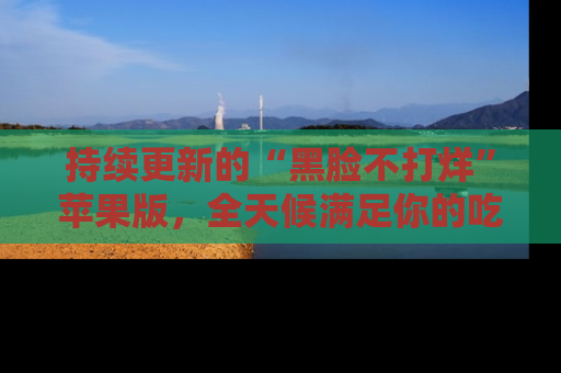 持续更新的“黑脸不打烊”苹果版，全天候满足你的吃瓜需求！