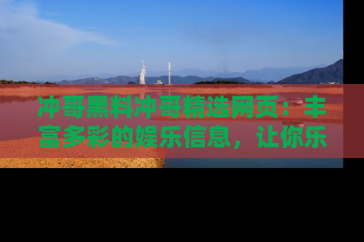 冲哥黑料冲哥精选网页：丰富多彩的娱乐信息，让你乐不停息