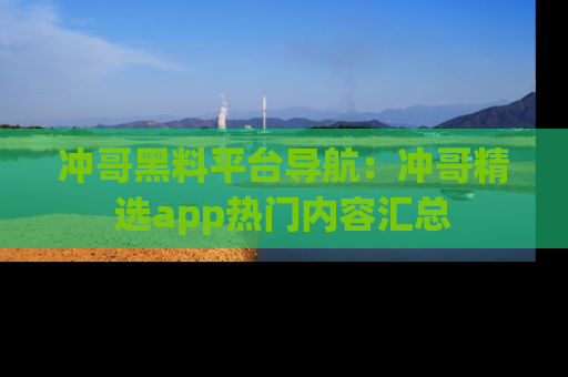 冲哥黑料平台导航：冲哥精选app热门内容汇总