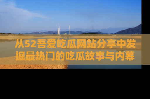 从52吾爱吃瓜网站分享中发掘最热门的吃瓜故事与内幕