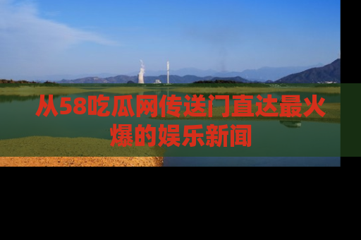 从58吃瓜网传送门直达最火爆的娱乐新闻