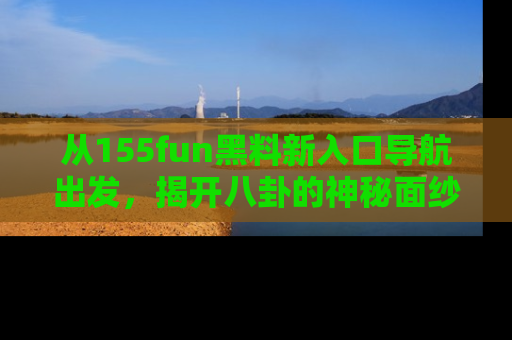 从155fun黑料新入口导航出发，揭开八卦的神秘面纱！