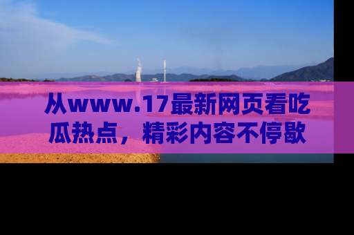 从www.17最新网页看吃瓜热点，精彩内容不停歇