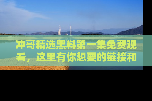 冲哥精选黑料第一集免费观看，这里有你想要的链接和内幕！