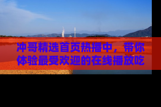冲哥精选首页热播中，带你体验最受欢迎的在线播放吃瓜节目