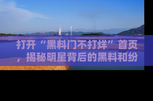 打开“黑料门不打烊”首页，揭秘明星背后的黑料和纷争真相！