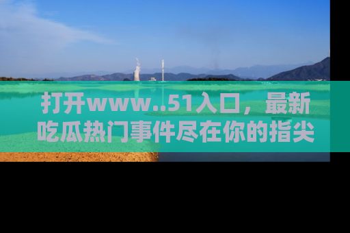 打开www..51入口，最新吃瓜热门事件尽在你的指尖，马上来看看！