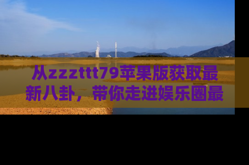 从zzzttt79苹果版获取最新八卦，带你走进娱乐圈最热内幕！