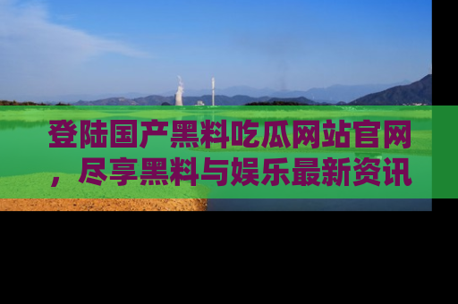 登陆国产黑料吃瓜网站官网，尽享黑料与娱乐最新资讯