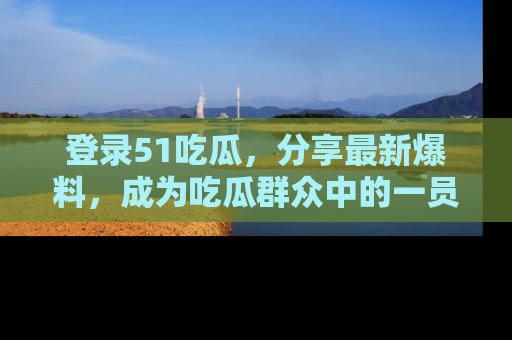 登录51吃瓜，分享最新爆料，成为吃瓜群众中的一员！