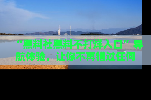 “黑料社黑料不打烊入口”导航体验，让你不再错过任何精彩黑料
