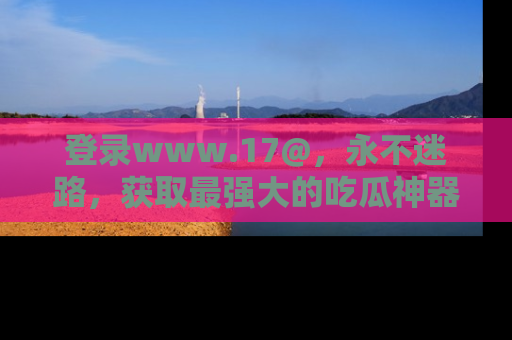 登录www.17@，永不迷路，获取最强大的吃瓜神器，解锁娱乐新动态。