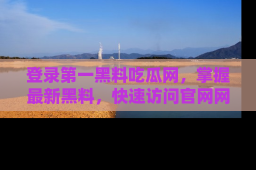 登录第一黑料吃瓜网,掌握最新黑料,快速访问官网网址体验。