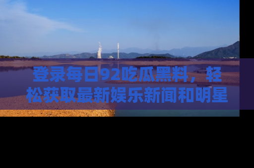 登录每日92吃瓜黑料,轻松获取最新娱乐新闻和明星炒作背后的真相