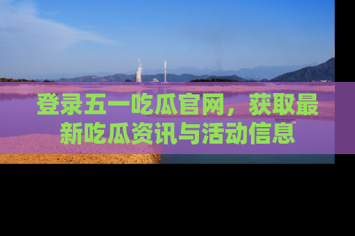 登录五一吃瓜官网,获取最新吃瓜资讯与活动信息