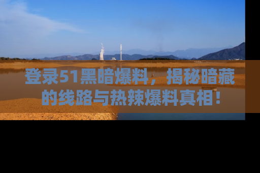 登录51黑暗爆料，揭秘暗藏的线路与热辣爆料真相！