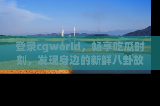 登录cgworld，畅享吃瓜时刻，发现身边的新鲜八卦故事