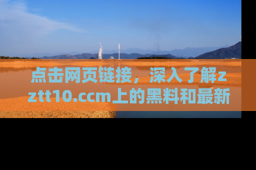 点击网页链接,深入了解zztt10.ccm上的黑料和最新消息!