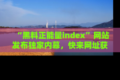 “黑料正能量index”网站发布独家内幕，快来网址获取精彩内容吧！