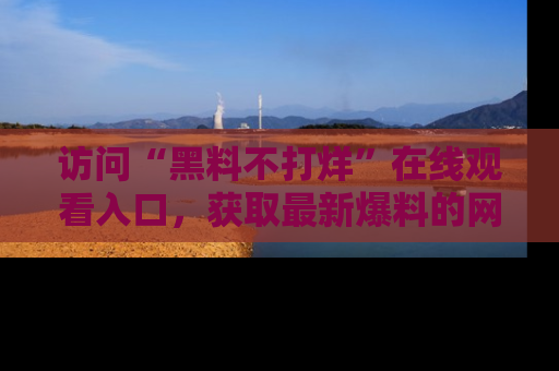 访问“黑料不打烊”在线观看入口,获取最新爆料的网址!